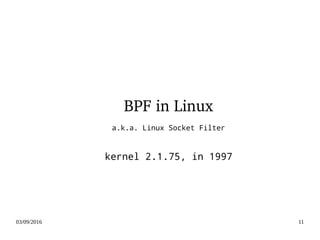 03/09/2016 11
BPF in Linux
a.k.a. Linux Socket Filter
kernel 2.1.75, in 1997
 