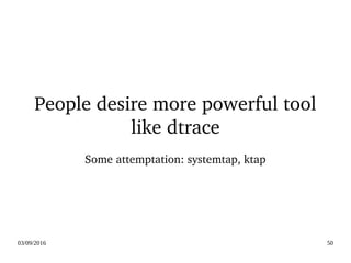 03/09/2016 50
People desire more powerful tool 
like dtrace
Some attemptation: systemtap, ktap
 