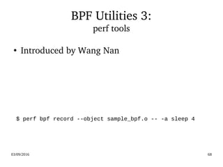 03/09/2016 68
BPF Utilities 3:
perf tools
$ perf bpf record --object sample_bpf.o -- -a sleep 4
●
Introduced by Wang Nan
 