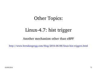 03/09/2016 71
Other Topics:
Linux­4.7: hist trigger
Another mechanism other than eBPF
http://www.brendangregg.com/blog/2016­06­08/linux­hist­triggers.html
 