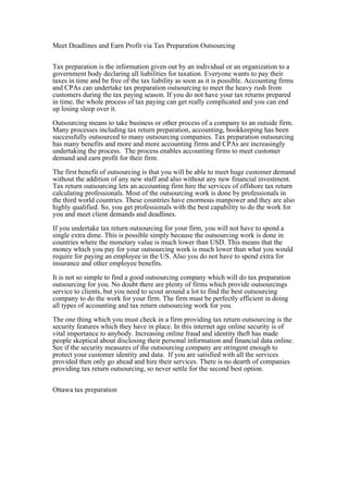 Meet Deadlines and Earn Profit via Tax Preparation Outsourcing


Tax preparation is the information given out by an individual or an organization to a
government body declaring all liabilities for taxation. Everyone wants to pay their
taxes in time and be free of the tax liability as soon as it is possible. Accounting firms
and CPAs can undertake tax preparation outsourcing to meet the heavy rush from
customers during the tax paying season. If you do not have your tax returns prepared
in time, the whole process of tax paying can get really complicated and you can end
up losing sleep over it.

Outsourcing means to take business or other process of a company to an outside firm.
Many processes including tax return preparation, accounting, bookkeeping has been
successfully outsourced to many outsourcing companies. Tax preparation outsourcing
has many benefits and more and more accounting firms and CPAs are increasingly
undertaking the process. The process enables accounting firms to meet customer
demand and earn profit for their firm.

The first benefit of outsourcing is that you will be able to meet huge customer demand
without the addition of any new staff and also without any new financial investment.
Tax return outsourcing lets an accounting firm hire the services of offshore tax return
calculating professionals. Most of the outsourcing work is done by professionals in
the third world countries. These countries have enormous manpower and they are also
highly qualified. So, you get professionals with the best capability to do the work for
you and meet client demands and deadlines.

If you undertake tax return outsourcing for your firm, you will not have to spend a
single extra dime. This is possible simply because the outsourcing work is done in
countries where the monetary value is much lower than USD. This means that the
money which you pay for your outsourcing work is much lower than what you would
require for paying an employee in the US. Also you do not have to spend extra for
insurance and other employee benefits.

It is not so simple to find a good outsourcing company which will do tax preparation
outsourcing for you. No doubt there are plenty of firms which provide outsourcings
service to clients, but you need to scout around a lot to find the best outsourcing
company to do the work for your firm. The firm must be perfectly efficient in doing
all types of accounting and tax return outsourcing work for you.

The one thing which you must check in a firm providing tax return outsourcing is the
security features which they have in place. In this internet age online security is of
vital importance to anybody. Increasing online fraud and identity theft has made
people skeptical about disclosing their personal information and financial data online.
See if the security measures of the outsourcing company are stringent enough to
protect your customer identity and data. If you are satisfied with all the services
provided then only go ahead and hire their services. There is no dearth of companies
providing tax return outsourcing, so never settle for the second best option.


Ottawa tax preparation
 