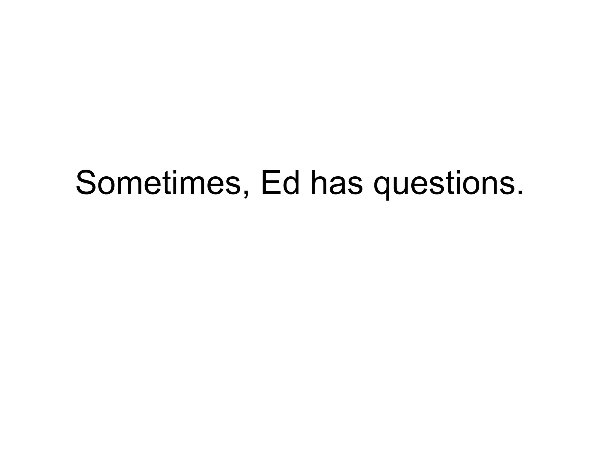 Sometimes, Ed has questions. 