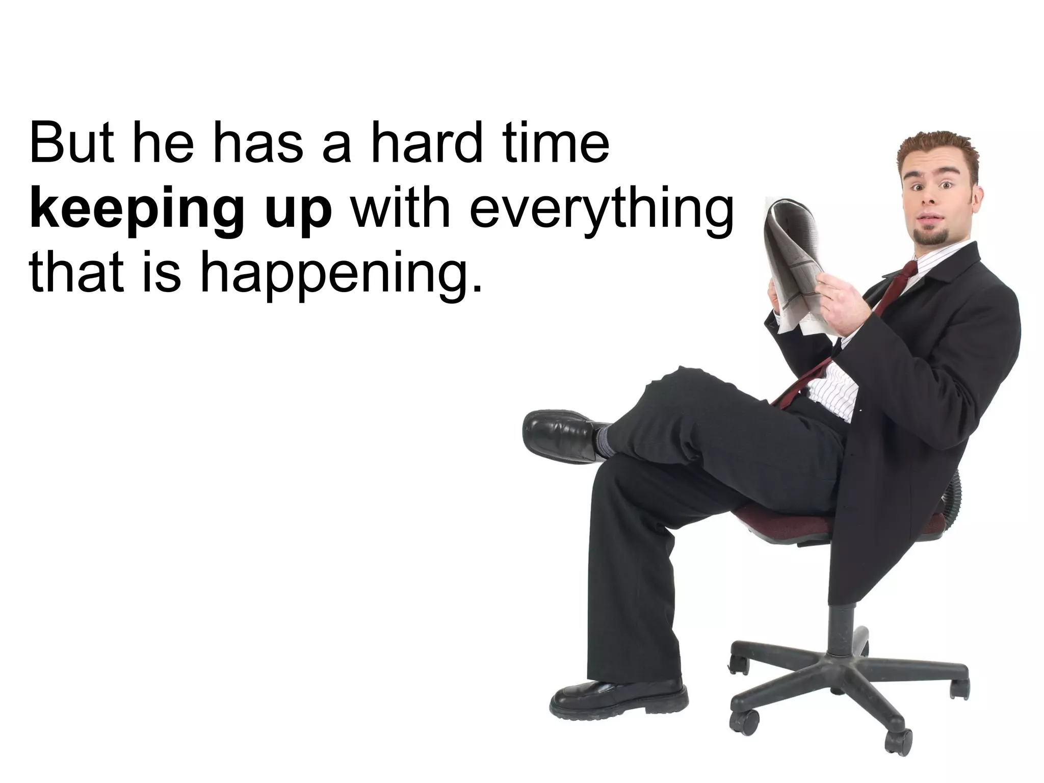 But he has a hard time keeping up  with everything that is happening. 