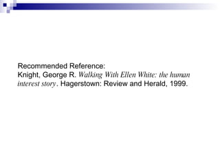 Recommended Reference: Knight, George R.  Walking With Ellen White: the human interest story . Hagerstown: Review and Herald, 1999. 