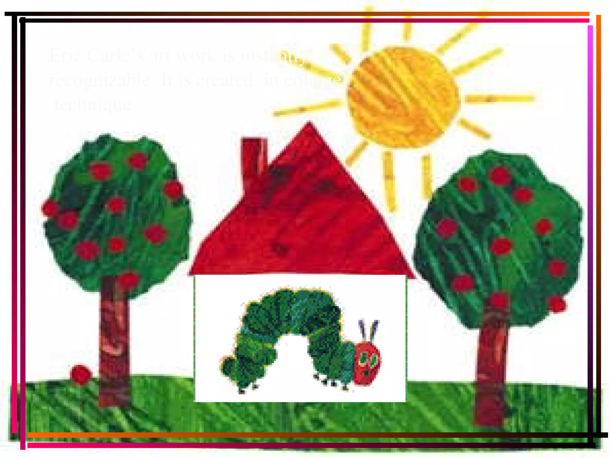 Eric Carle’s art work is instantly recognizable. It is created in collage technique