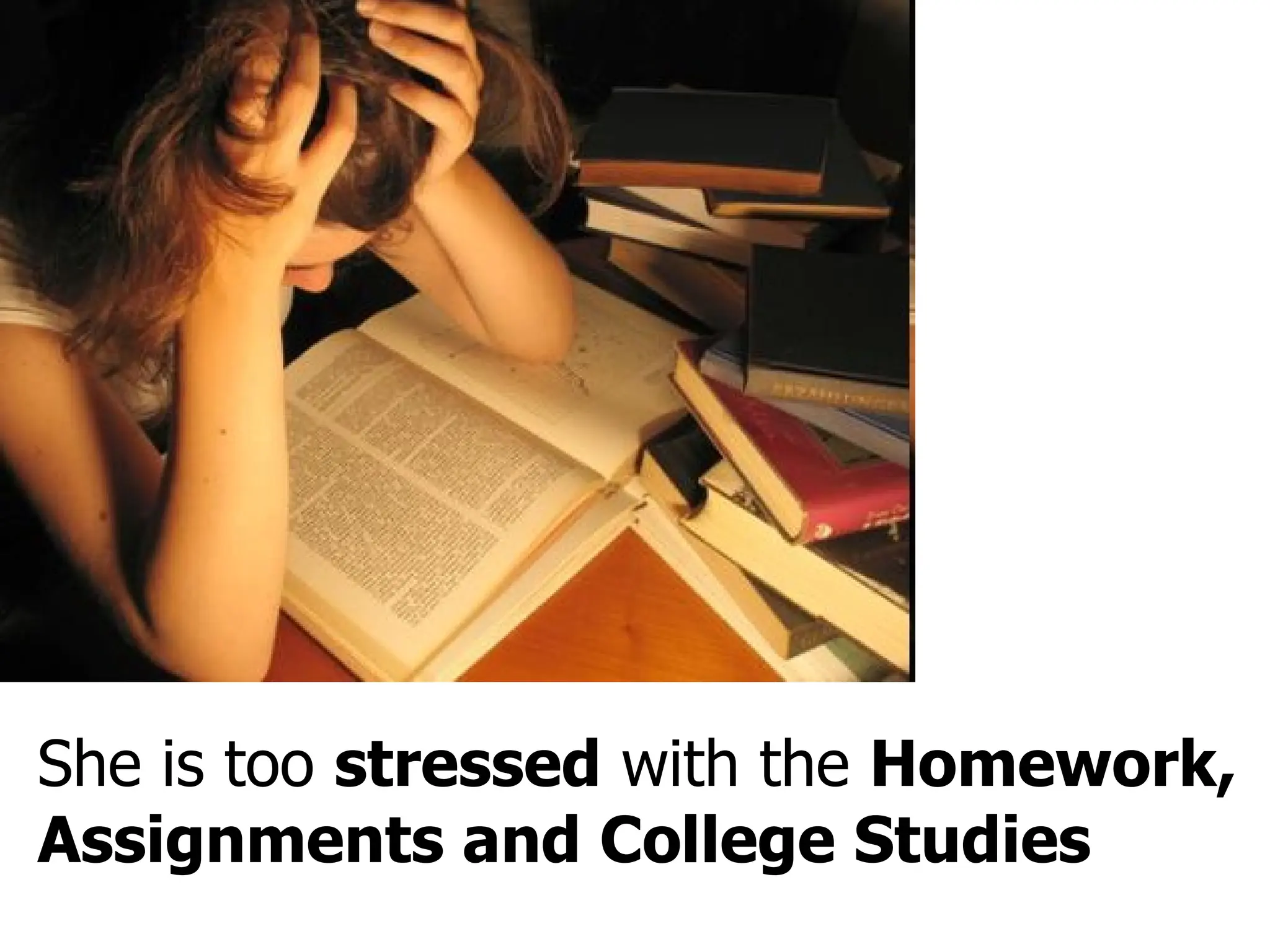 She is too  stressed  with the  Homework, Assignments and College Studies 