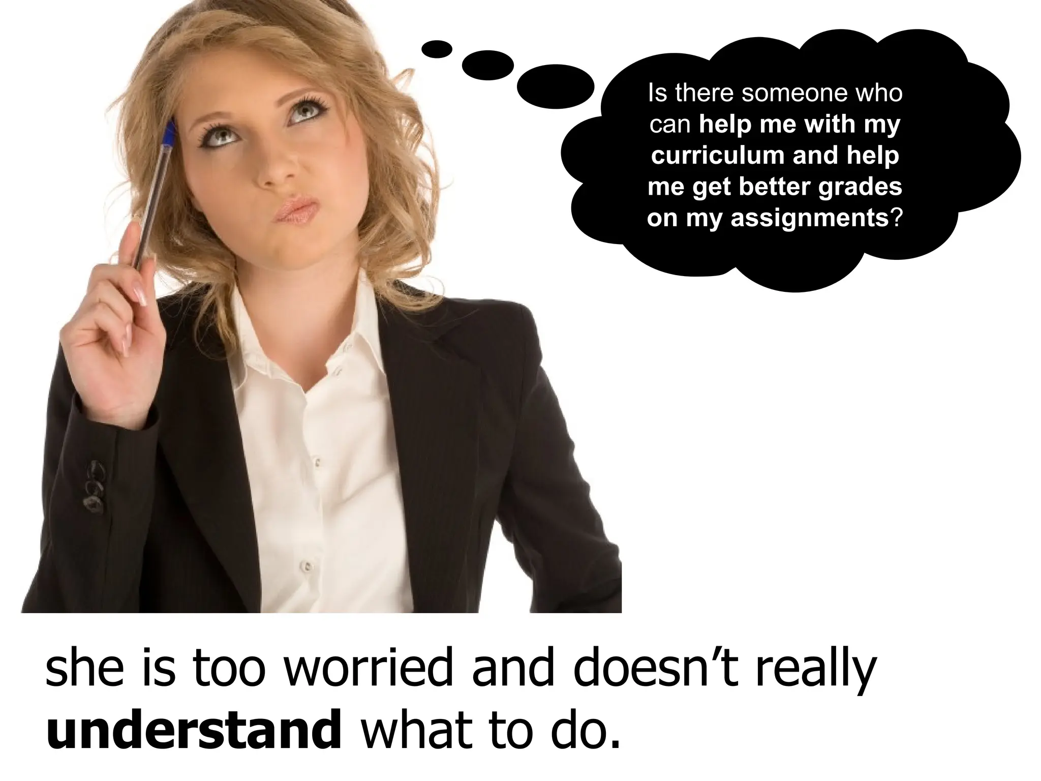 she is too worried and doesn’t really  understand  what to do. Is there someone who can  help me with my curriculum and help me get better grades on my assignments ? 