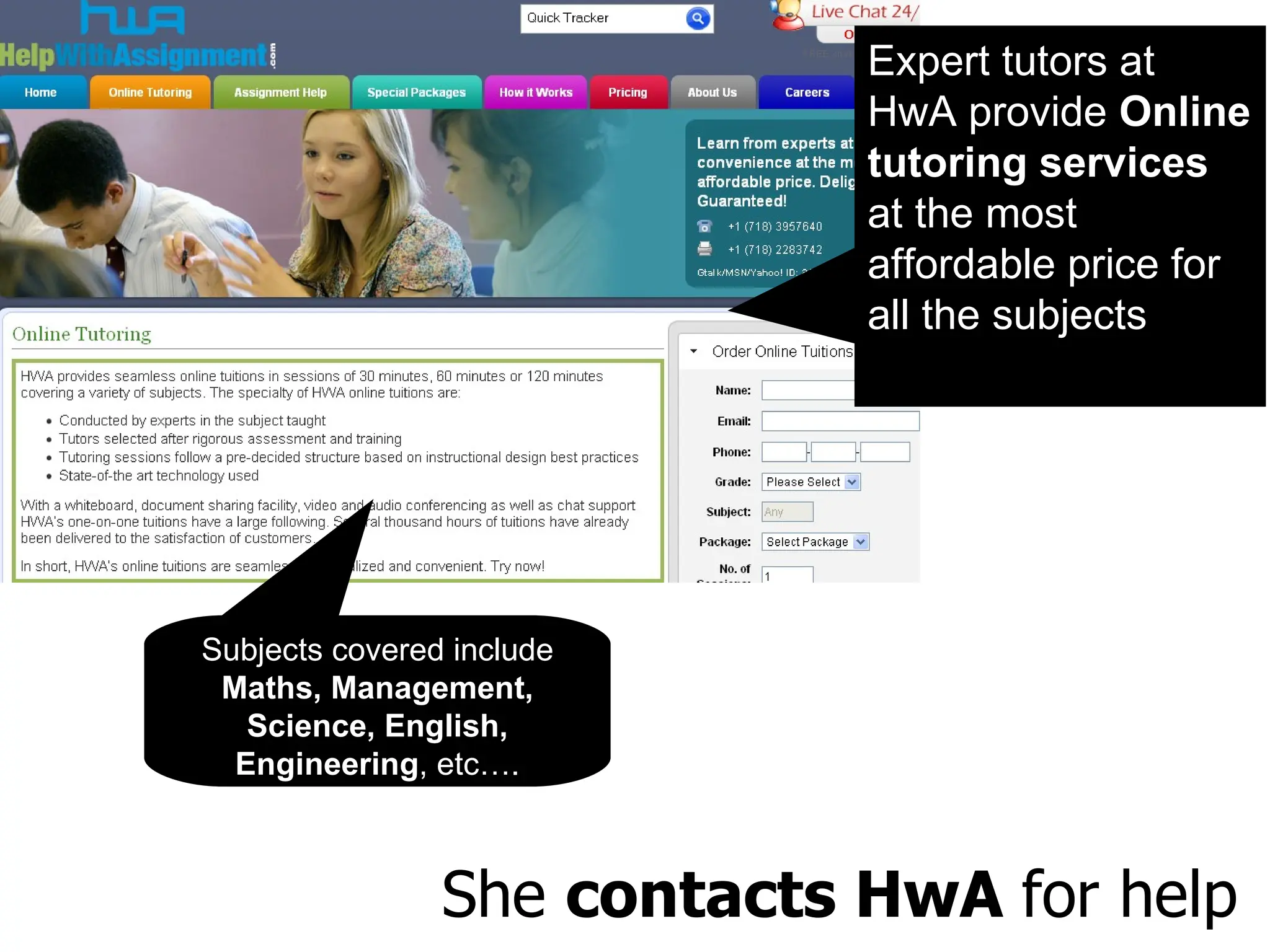 Expert tutors at HwA provide  Online tutoring services  at the most affordable price for all the subjects She  contacts HwA  for help Subjects covered include  Maths, Management, Science, English, Engineering , etc…. 