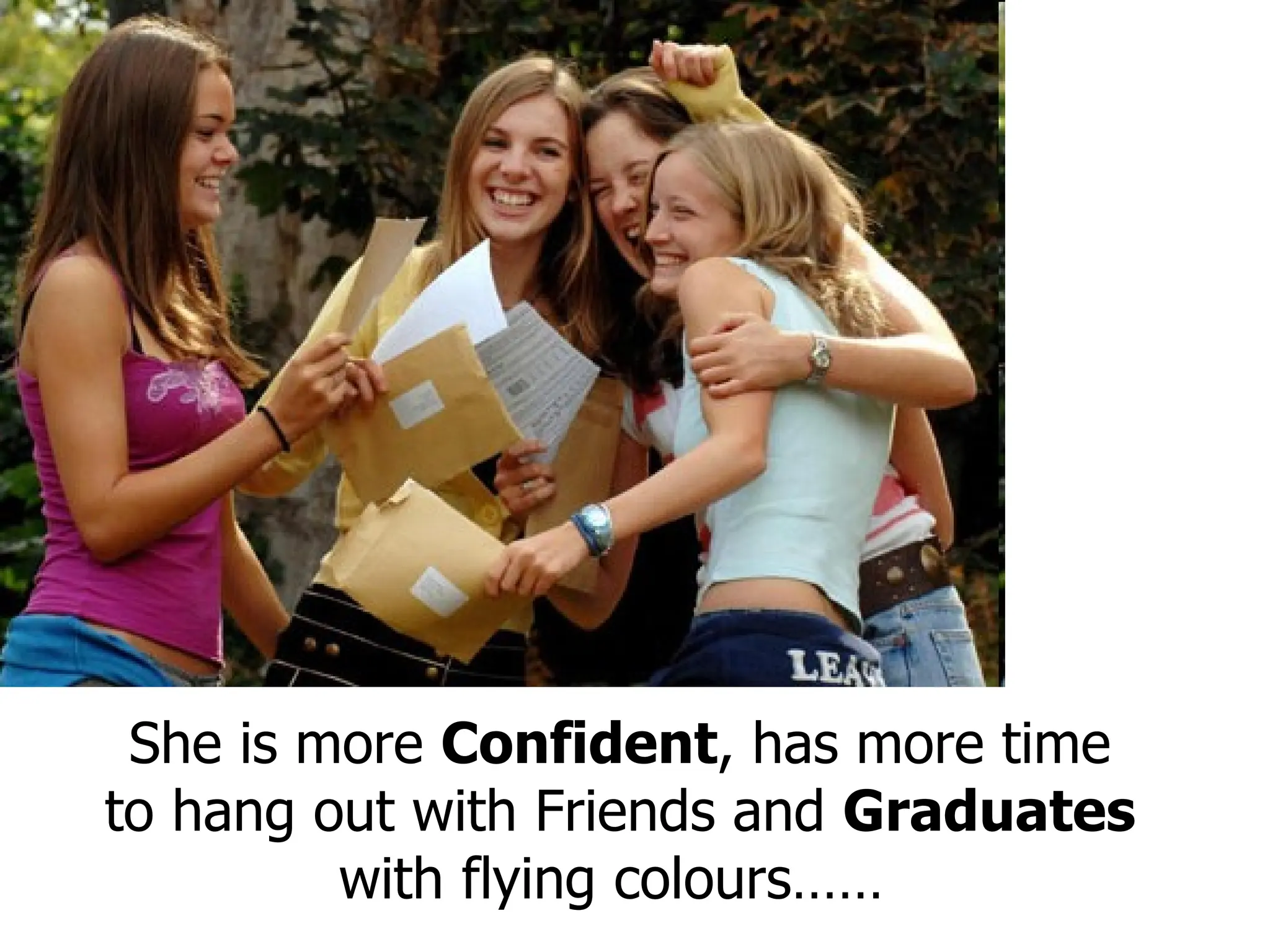 She is more  Confident , has more time to hang out with Friends and  Graduates  with flying colours……  
