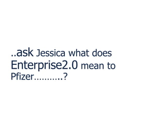 .. ask  Jessica what does  Enterprise2.0  mean to Pfizer………..? 