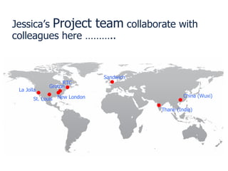 Jessica’s  Project team  collaborate with colleagues here ……….. Sandwich Groton New London La Jolla St. Louis China (Wuxi)...