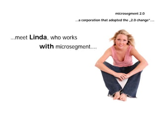 microsegment 2.0

                     …a corporation that adopted the „2.0 change”….




…meet Linda, who works
         with microsegment….