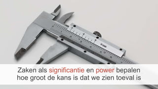 Zaken als significantie en power bepalen
hoe groot de kans is dat we zien toeval is
 