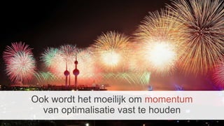 Ook wordt het moeilijk om momentum
van optimalisatie vast te houden
 