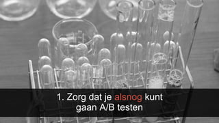 1. Zorg dat je alsnog kunt
gaan A/B testen
 