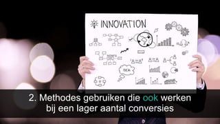 2. Methodes gebruiken die ook werken
bij een lager aantal conversies
 