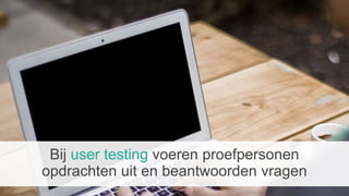 Bij user testing voeren proefpersonen
opdrachten uit en beantwoorden vragen
 