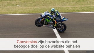 Conversies zijn bezoekers die het
beoogde doel op de website behalen
 