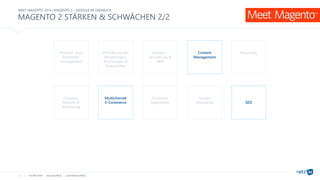 netz98 GmbH www.netz98.de a.steireif@netz98.de
MEET MAGENTO 2016 | MAGENTO 2 – MODULE IM ÜBERBLICK
MAGENTO 2 STÄRKEN & SCHWÄCHEN 2/2
12
Verwaltung von
Bestellungen,
Rechnungen &
Gutschriften
Produkt- bzw.
Sortiment-
management
Kunden-
verwaltung &
CRM
Content
Management
Reporting
Multichannel
E-Commerce
Coupons,
Rabatte &
Marketing
Customer
Experience
Soziale
Netzwerke SEO
 
