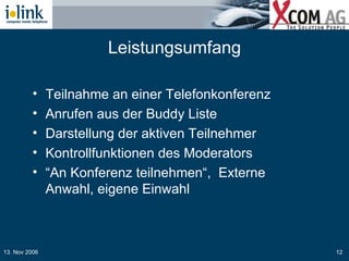 Leistungsumfang Teilnahme an einer Telefonkonferenz Anrufen aus der Buddy Liste Darstellung der aktiven Teilnehmer Kontrollfunktionen des Moderators “ An Konferenz teilnehmen“,  Externe Anwahl, eigene Einwahl 