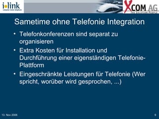 Sametime ohne Telefonie Integration Telefonkonferenzen sind separat zu organisieren Extra Kosten für Installation und Durchführung einer eigenständigen Telefonie-Plattform Eingeschränkte Leistungen für Telefonie (Wer spricht, worüber wird gesprochen, ...) 
