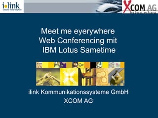 Meet me eyerywhere  Web Conferencing mit  IBM Lotus Sametime ilink Kommunikationssysteme GmbH XCOM AG 