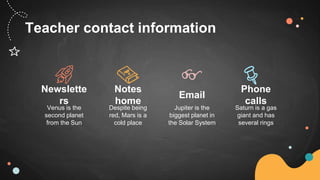 Teacher contact information
Venus is the
second planet
from the Sun
Newslette
rs
Jupiter is the
biggest planet in
the Solar System
Email
Despite being
red, Mars is a
cold place
Notes
home
Saturn is a gas
giant and has
several rings
Phone
calls
 