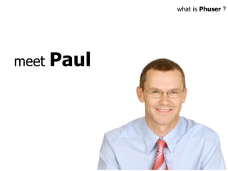 meet  Paul what is  Phuser  ? 
