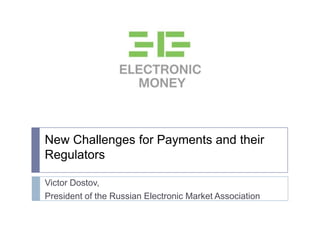 New Challenges for Payments and their
Regulators
Victor Dostov,
President of the Russian Electronic Market Association
 