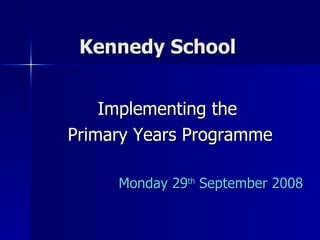 Kennedy School  Implementing the  Primary Years Programme Monday 29 th  September 2008 