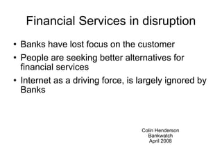 Financial Services in disruption ,[object Object],[object Object],[object Object],Colin Henderson Bankwatch April 2008 