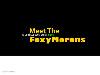 A Look At Why We’re  Foxy ©2008 FoxyMoron 