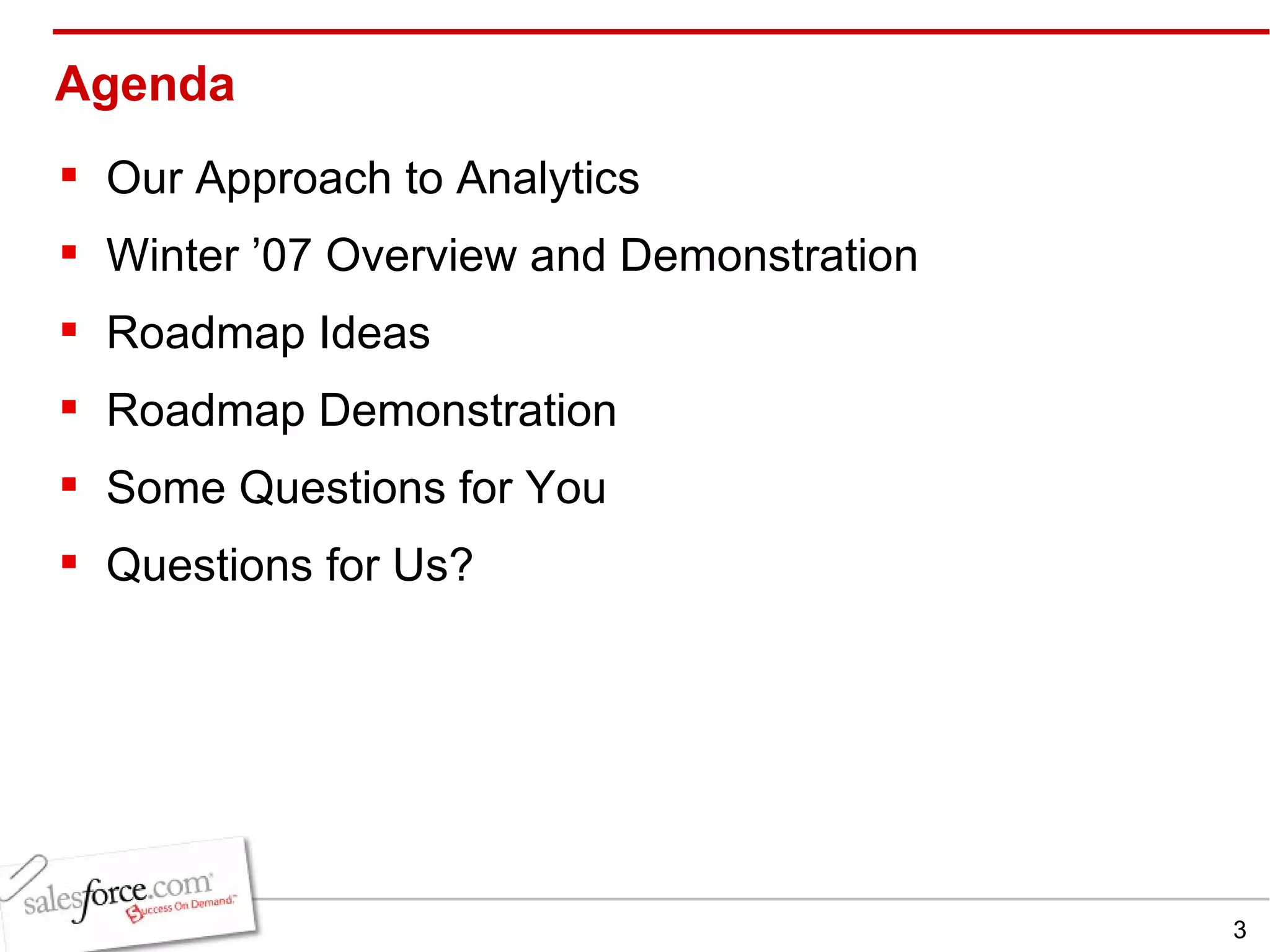 Agenda Our Approach to Analytics Winter ’07 Overview and Demonstration Roadmap Ideas Roadmap Demonstration Some Questions for You Questions for Us? 