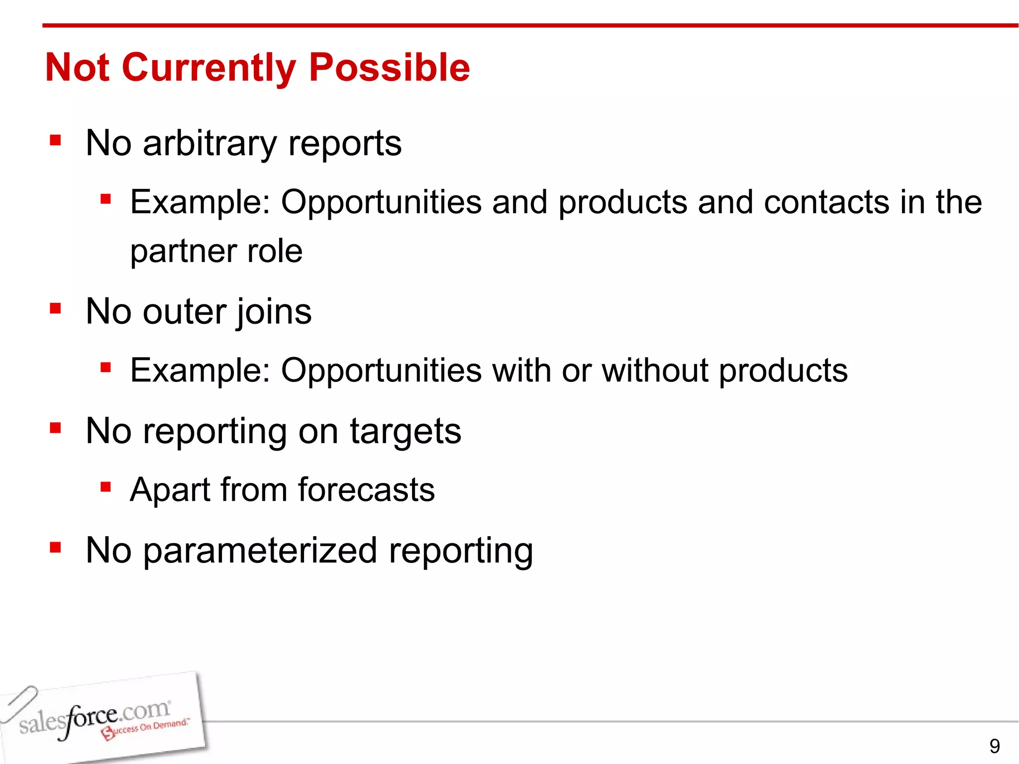 Not Currently Possible No arbitrary reports Example: Opportunities and products and contacts in the partner role No outer joins Example: Opportunities with or without products No reporting on targets Apart from forecasts No parameterized reporting 