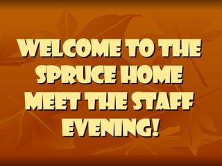 WELCOME TO THE  SPRUCE HOME  MEET THE STAFF  EVENING! 