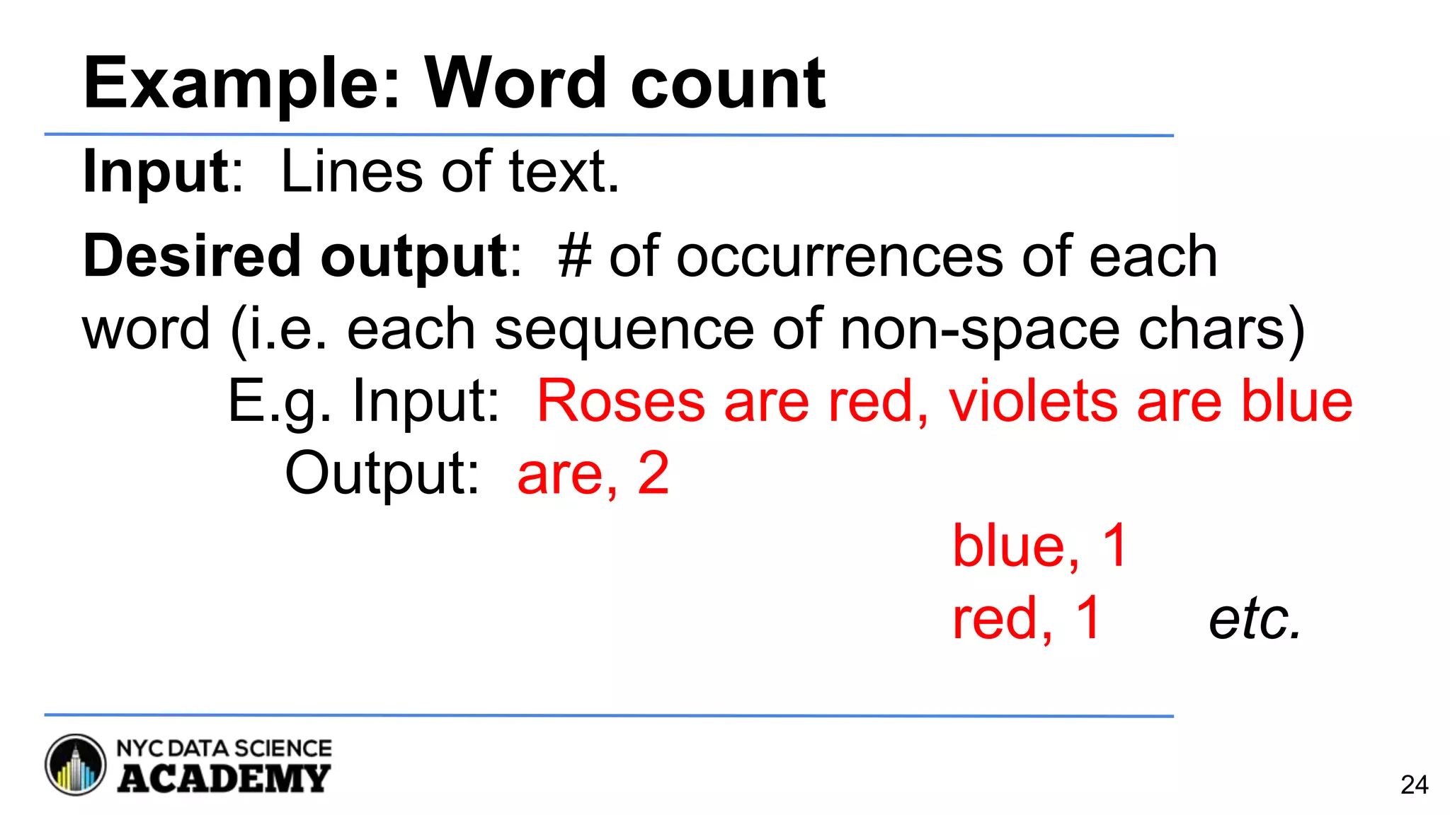 Example: Word count
Input: Lines of text.
Desired output: # of occurrences of each
word (i.e. each sequence of non-space chars)
E.g. Input: Roses are red, violets are blue
Output: are, 2
blue, 1
red, 1 etc.
24
 