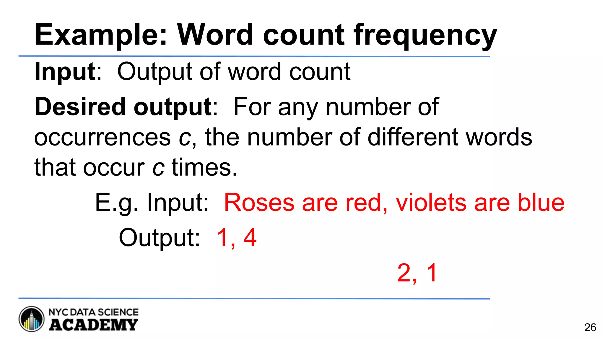 Example: Word count frequency
Input: Output of word count
Desired output: For any number of
occurrences c, the number of different words
that occur c times.
E.g. Input: Roses are red, violets are blue
Output: 1, 4
2, 1
26
 
