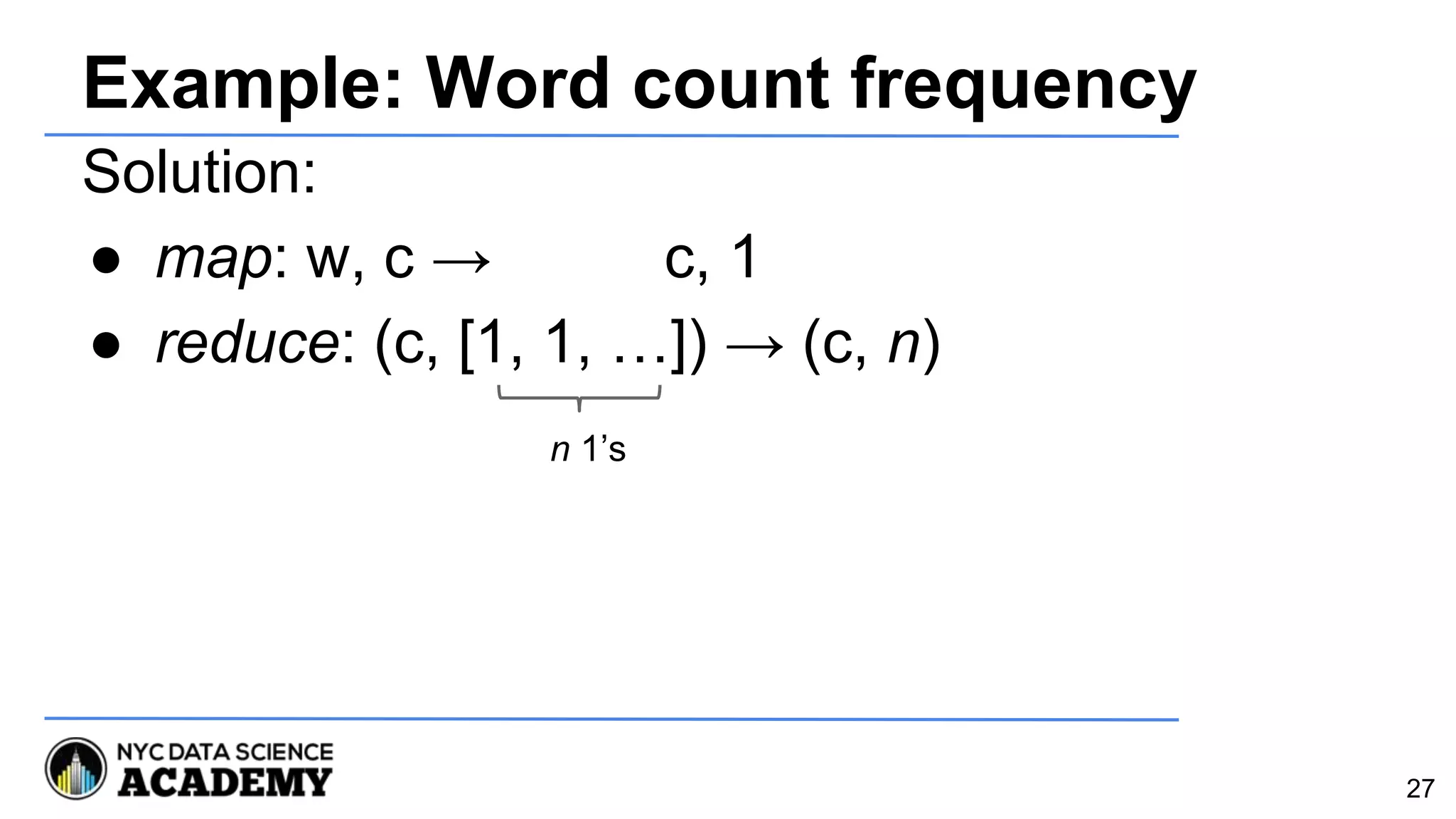 Example: Word count frequency
Solution:
● map: w, c → c, 1
● reduce: (c, [1, 1, …]) → (c, n)
n 1’s
27
 