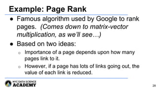 Example: Page Rank
● Famous algorithm used by Google to rank
pages. (Comes down to matrix-vector
multiplication, as we’ll see…)
● Based on two ideas:
o Importance of a page depends upon how many
pages link to it.
o However, if a page has lots of links going out, the
value of each link is reduced.
28
 