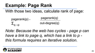 Example: Page Rank
With those two ideas, calculate rank of page:
Note: Because the web has cycles - page p can
have a link to page q, which has a link to p -
this formula requires an iterative solution.
pagerank(p) =
Σq→p
29
pagerank(q)
out-degree(q)
 