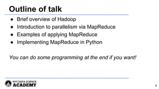 Outline of talk
● Brief overview of Hadoop
● Introduction to parallelism via MapReduce
● Examples of applying MapReduce
● Implementing MapReduce in Python
You can do some programming at the end if you want!
5
 