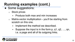 Running examples (cont.)
● Some suggestions:
o Stock prices
 Produce both max and min increases
o Matrix-vector multiplication - you’ll be starting from
scratch on this one.
 Implement the method we described.
 Suppose the input is in the form p, q1, q2, …, qn,
i.e. a page and all of its outgoing links.
52
 