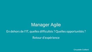 Manager Agile
En dehors de l’IT, quelles difficultés ? Quelles opportunités ?
Retour d’expérience
Chrystelle Cotillard
 