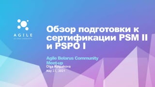 Обзор подготовки к
сертификации PSM II
и PSPO I
Agile Belarus Community
Meet-up
May 23, 2021
Olga Kolpakova
 