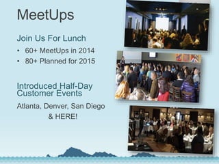 MeetUps
Join Us For Lunch
• 60+ MeetUps in 2014
• 80+ Planned for 2015
Introduced Half-Day
Customer Events
Atlanta, Denver, San Diego
& HERE!
 