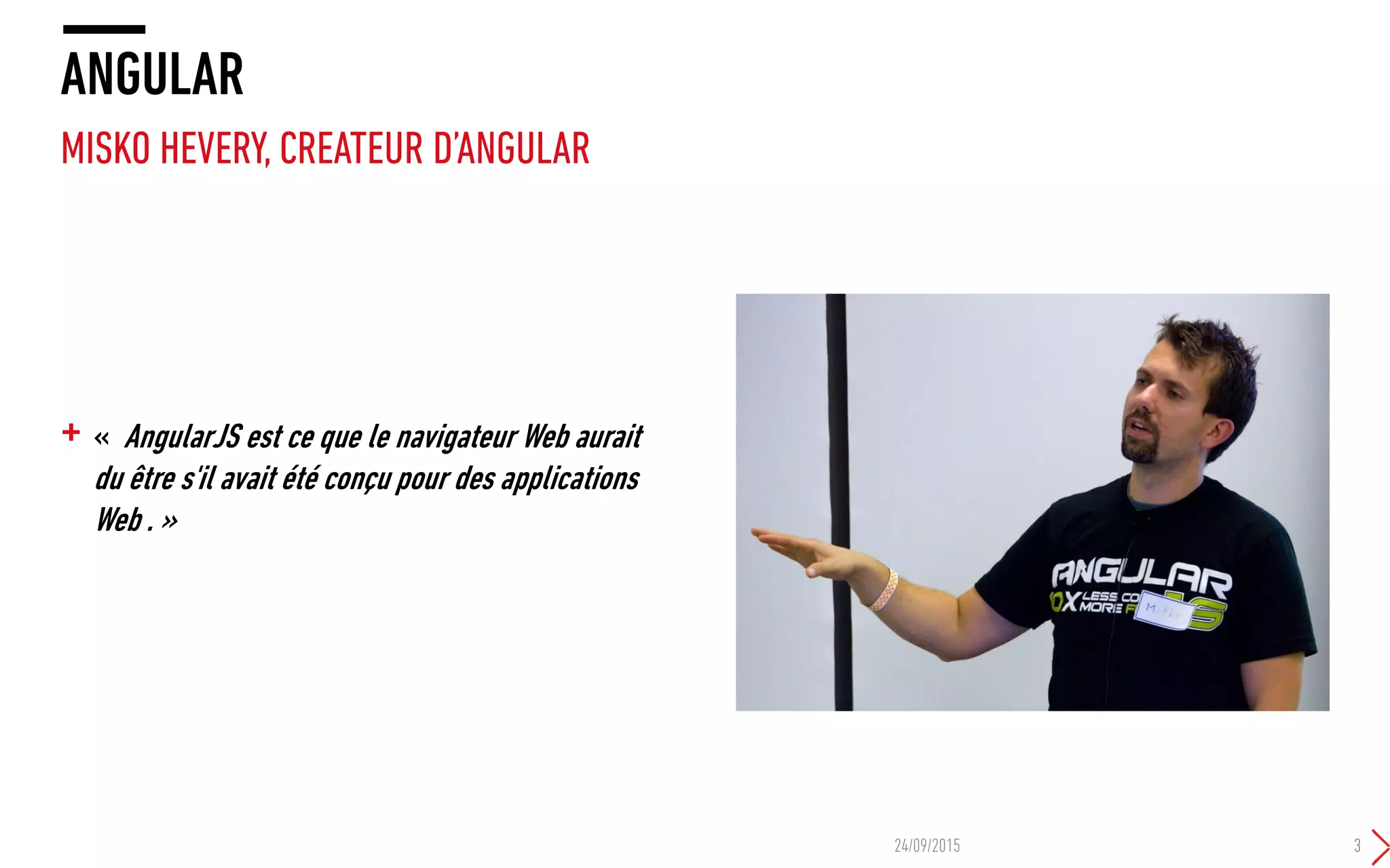 + « AngularJS est ce que le navigateur Web aurait
du être s'il avait été conçu pour des applications
Web . »
ANGULAR
MISKO HEVERY, CREATEUR D’ANGULAR
24/09/2015 3
 