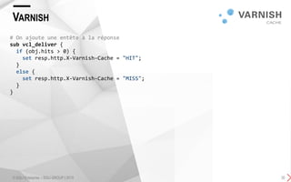 VARNISH
© SQLI Enterprise – SQLI GROUP | 2015 30
# On ajoute une entête à la réponse
sub vcl_deliver {
if (obj.hits > 0) {
set resp.http.X-Varnish-Cache = "HIT";
}
else {
set resp.http.X-Varnish-Cache = "MISS";
}
}
 