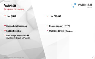 + Les plus
+Support du Streaming
+Support des ESI
+ Bien intégré au monde PHP
(Symfony2, Drupal, eZPublish)
- Les moins
- Pas de support HTTPS
- Outillage payant ( VAC, … )
VARNISH
© SQLI Enterprise – SQLI GROUP | 2015 34
LES PLUS, LES MOINS
 