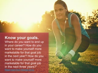 Know your goals.
Where do you want to end up
in your career? How do you
want to make yourself more
marketable for that goal job
in the next year? How do you
want to make yourself more
marketable for that goal job
in the next three years?‖ Read
more from Citi’s Women & Co.
 