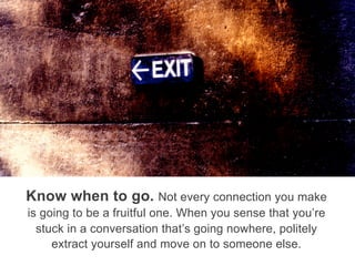 Know when to go. Not every connection you make
is going to be a fruitful one. When you sense that you’re
stuck in a conversation that’s going nowhere, politely
extract yourself and move on to someone else.
 